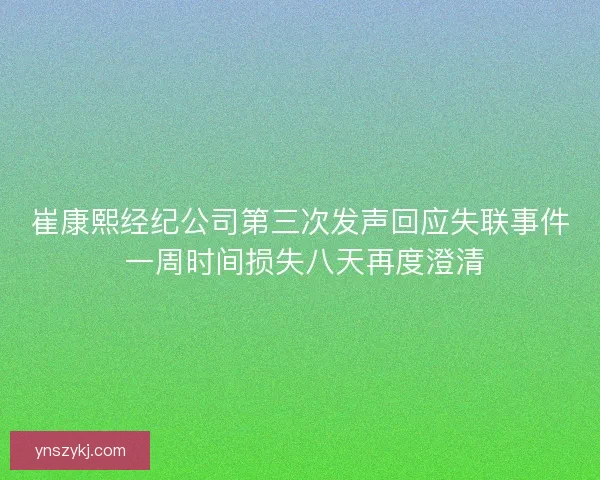 崔康熙经纪公司第三次发声回应失联事件 一周时间损失八天再度澄清 崔康熙经纪公司第三次发声回应失联事件 一周时间损失八天再度澄清