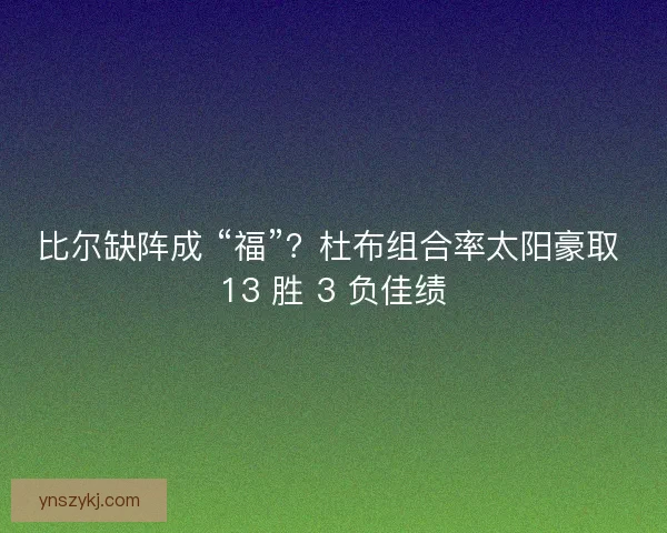 比尔缺阵成 “福”?杜布组合率太阳豪取 13 胜 3 负佳绩 比尔缺阵成 “福”?杜布组合率太阳豪取 13 胜 3 负佳绩