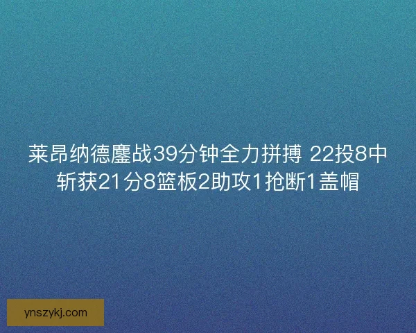 莱昂纳德鏖战39分钟全力拼搏 22投8中斩获21分8篮板2助攻1抢断1盖帽