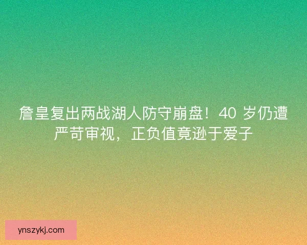 詹皇复出两战湖人防守崩盘！40 岁仍遭严苛审视，正负值竟逊于爱子