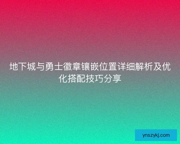 地下城与勇士徽章镶嵌位置详细解析及优化搭配技巧分享 地下城与勇士徽章镶嵌位置详细解析及优化搭配技巧分享