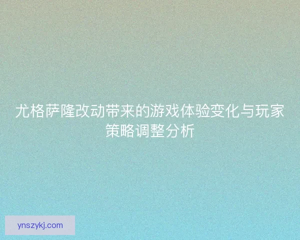尤格萨隆改动带来的游戏体验变化与玩家策略调整分析 尤格萨隆改动带来的游戏体验变化与玩家策略调整分析