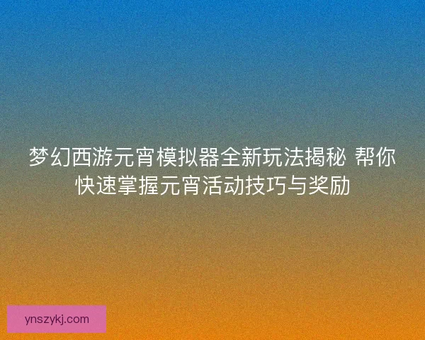 梦幻西游元宵模拟器全新玩法揭秘 帮你快速掌握元宵活动技巧与奖励 梦幻西游元宵模拟器全新玩法揭秘 帮你快速掌握元宵活动技巧与奖励