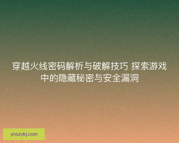 穿越火线密码解析与破解技巧 探索游戏中的隐藏秘密与安全漏洞 穿越火线密码解析与破解技巧 探索游戏中的隐藏秘密与安全漏洞