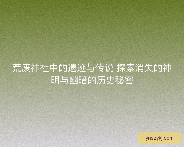 荒废神社中的遗迹与传说 探索消失的神明与幽暗的历史秘密 荒废神社中的遗迹与传说 探索消失的神明与幽暗的历史秘密