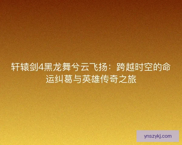 轩辕剑4黑龙舞兮云飞扬:跨越时空的命运纠葛与英雄传奇之旅 轩辕剑4黑龙舞兮云飞扬:跨越时空的命运纠葛与英雄传奇之旅