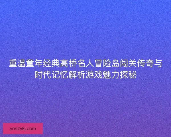 重温童年经典高桥名人冒险岛闯关传奇与时代记忆解析游戏魅力探秘