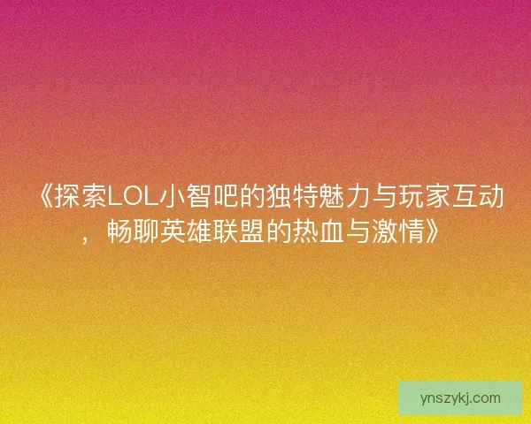 《探索LOL小智吧的独特魅力与玩家互动，畅聊英雄联盟的热血与激情》