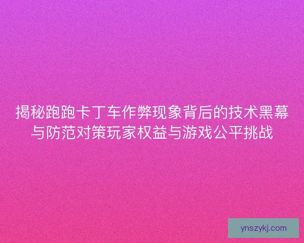 揭秘跑跑卡丁车作弊现象背后的技术黑幕与防范对策玩家权益与游戏公平挑战 揭秘跑跑卡丁车作弊现象背后的技术黑幕与防范对策玩家权益与游戏公平挑战