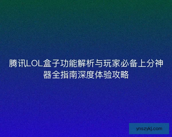 腾讯LOL盒子功能解析与玩家必备上分神器全指南深度体验攻略