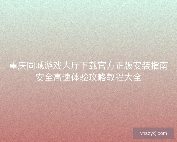 重庆同城游戏大厅下载官方正版安装指南安全高速体验攻略教程大全 重庆同城游戏大厅下载官方正版安装指南安全高速体验攻略教程大全