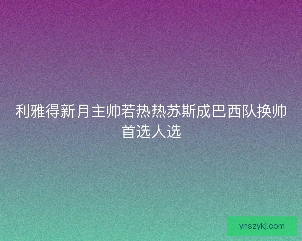 利雅得新月主帅若热热苏斯成巴西队换帅首选人选