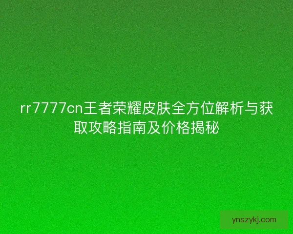 rr7777cn王者荣耀皮肤全方位解析与获取攻略指南及价格揭秘 rr7777cn王者荣耀皮肤全方位解析与获取攻略指南及价格揭秘