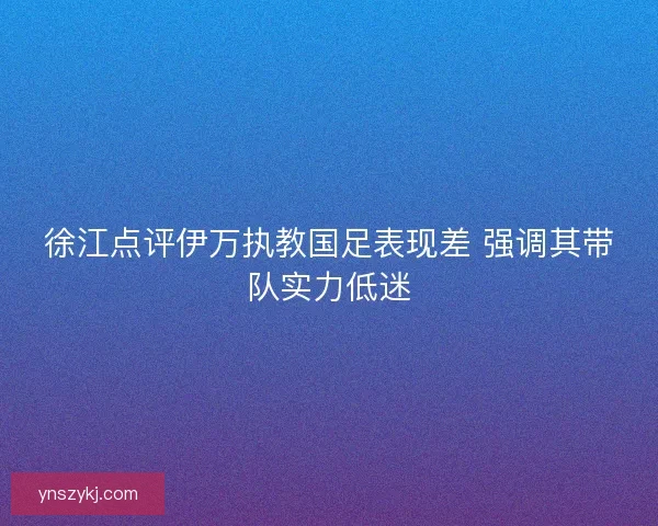 徐江点评伊万执教国足表现差 强调其带队实力低迷 徐江点评伊万执教国足表现差 强调其带队实力低迷