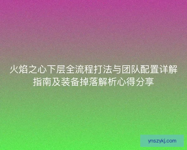 火焰之心下层全流程打法与团队配置详解指南及装备掉落解析心得分享