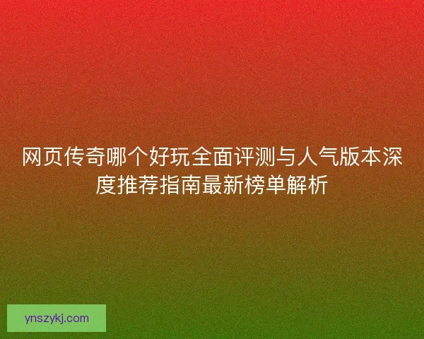 网页传奇哪个好玩全面评测与人气版本深度推荐指南最新榜单解析