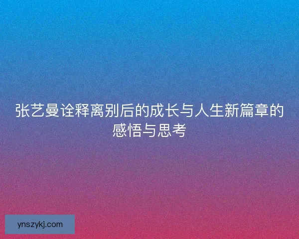 张艺曼诠释离别后的成长与人生新篇章的感悟与思考
