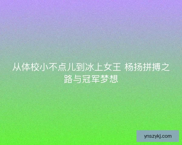 从体校小不点儿到冰上女王 杨扬拼搏之路与冠军梦想