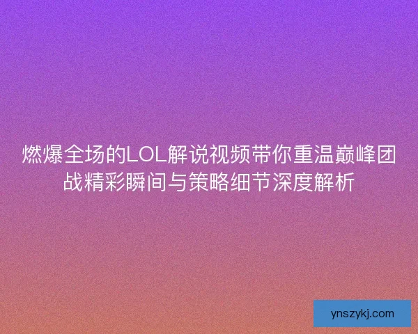 燃爆全场的LOL解说视频带你重温巅峰团战精彩瞬间与策略细节深度解析