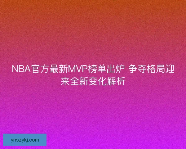 NBA官方最新MVP榜单出炉 争夺格局迎来全新变化解析 NBA官方最新MVP榜单出炉 争夺格局迎来全新变化解析