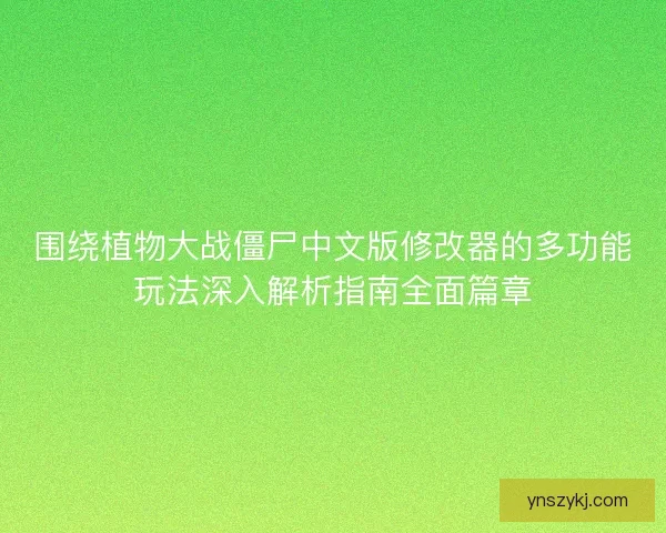 围绕植物大战僵尸中文版修改器的多功能玩法深入解析指南全面篇章 围绕植物大战僵尸中文版修改器的多功能玩法深入解析指南全面篇章