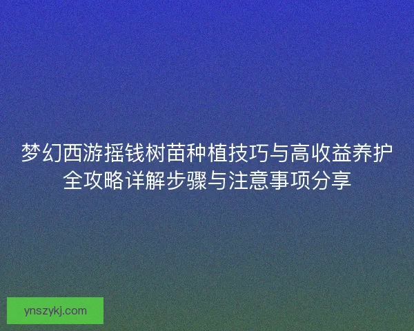 梦幻西游摇钱树苗种植技巧与高收益养护全攻略详解步骤与注意事项分享