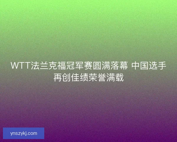 WTT法兰克福冠军赛圆满落幕 中国选手再创佳绩荣誉满载 WTT法兰克福冠军赛圆满落幕 中国选手再创佳绩荣誉满载