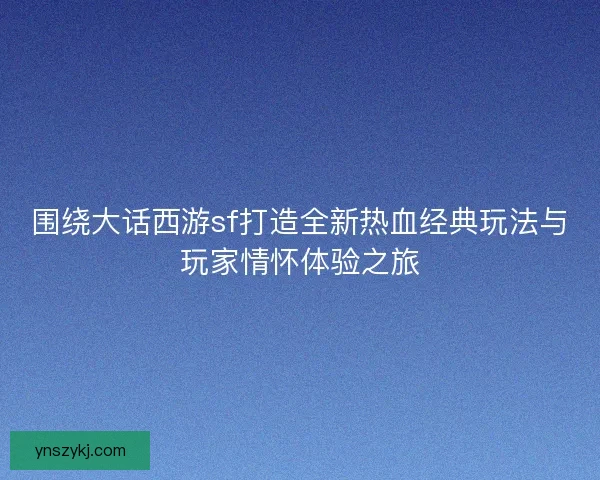 围绕大话西游sf打造全新热血经典玩法与玩家情怀体验之旅 围绕大话西游sf打造全新热血经典玩法与玩家情怀体验之旅