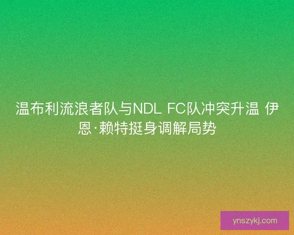 温布利流浪者队与NDL FC队冲突升温 伊恩·赖特挺身调解局势 温布利流浪者队与NDL FC队冲突升温 伊恩·赖特挺身调解局势