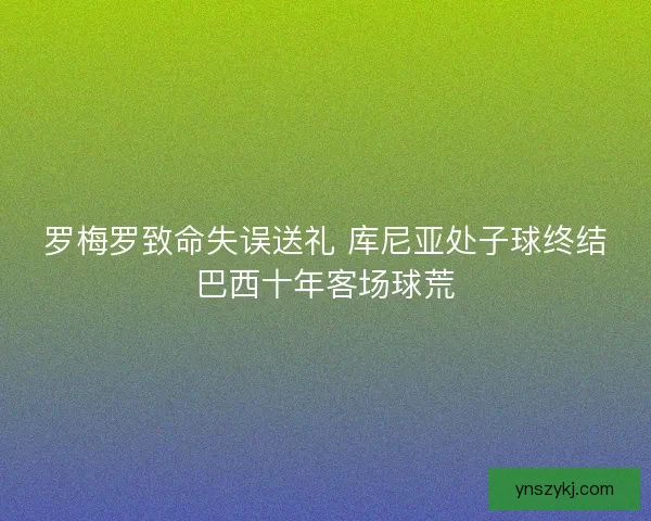 罗梅罗致命失误送礼 库尼亚处子球终结巴西十年客场球荒