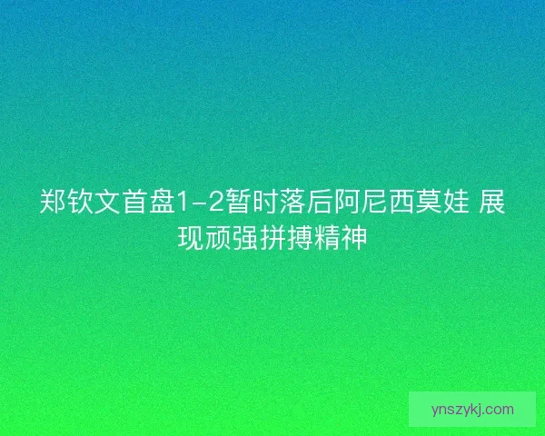 郑钦文首盘1-2暂时落后阿尼西莫娃 展现顽强拼搏精神 郑钦文首盘1-2暂时落后阿尼西莫娃 展现顽强拼搏精神