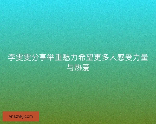 李雯雯分享举重魅力希望更多人感受力量与热爱 李雯雯分享举重魅力希望更多人感受力量与热爱