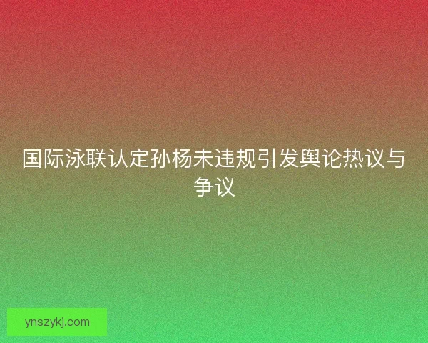 国际泳联认定孙杨未违规引发舆论热议与争议