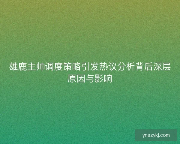 雄鹿主帅调度策略引发热议分析背后深层原因与影响 雄鹿主帅调度策略引发热议分析背后深层原因与影响