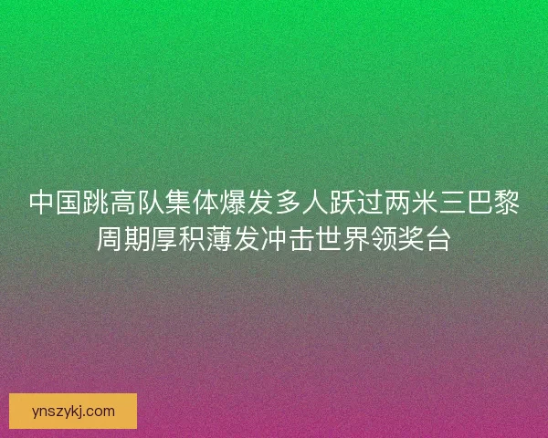 中国跳高队集体爆发多人跃过两米三巴黎周期厚积薄发冲击世界领奖台 中国跳高队集体爆发多人跃过两米三巴黎周期厚积薄发冲击世界领奖台