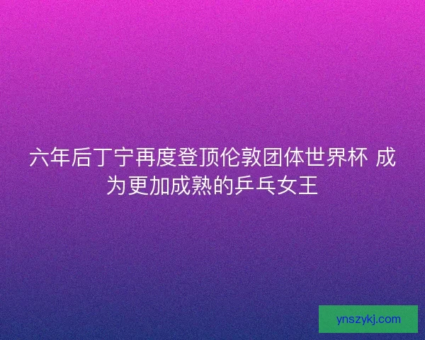 六年后丁宁再度登顶伦敦团体世界杯 成为更加成熟的乒乓女王 六年后丁宁再度登顶伦敦团体世界杯 成为更加成熟的乒乓女王
