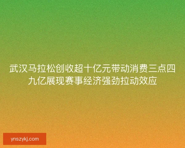 武汉马拉松创收超十亿元带动消费三点四九亿展现赛事经济强劲拉动效应 武汉马拉松创收超十亿元带动消费三点四九亿展现赛事经济强劲拉动效应