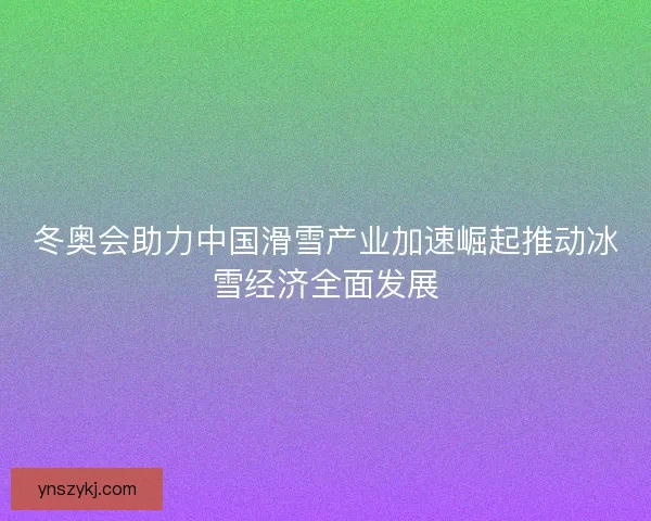冬奥会助力中国滑雪产业加速崛起推动冰雪经济全面发展 冬奥会助力中国滑雪产业加速崛起推动冰雪经济全面发展
