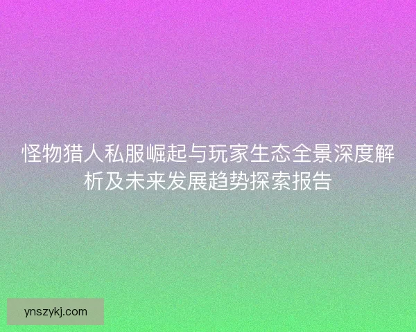 怪物猎人私服崛起与玩家生态全景深度解析及未来发展趋势探索报告 怪物猎人私服崛起与玩家生态全景深度解析及未来发展趋势探索报告